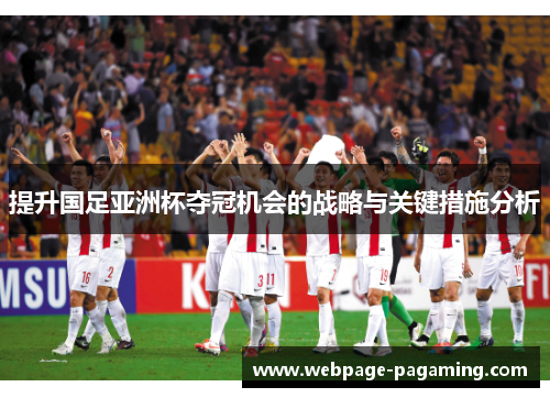提升国足亚洲杯夺冠机会的战略与关键措施分析 提升国足亚洲杯夺冠机会的战略与关键措施分析