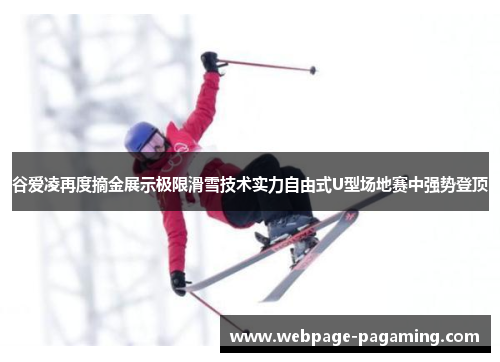 谷爱凌再度摘金展示极限滑雪技术实力自由式U型场地赛中强势登顶 谷爱凌再度摘金展示极限滑雪技术实力自由式U型场地赛中强势登顶