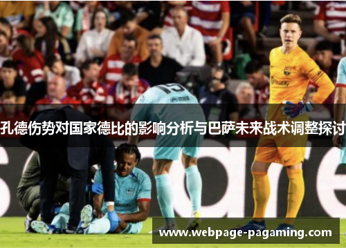 孔德伤势对国家德比的影响分析与巴萨未来战术调整探讨 孔德伤势对国家德比的影响分析与巴萨未来战术调整探讨