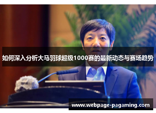 如何深入分析大马羽球超级1000赛的最新动态与赛场趋势 如何深入分析大马羽球超级1000赛的最新动态与赛场趋势