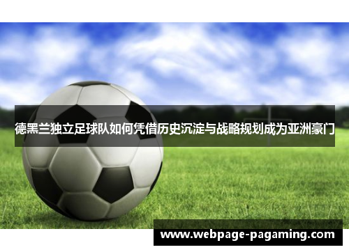 德黑兰独立足球队如何凭借历史沉淀与战略规划成为亚洲豪门 德黑兰独立足球队如何凭借历史沉淀与战略规划成为亚洲豪门