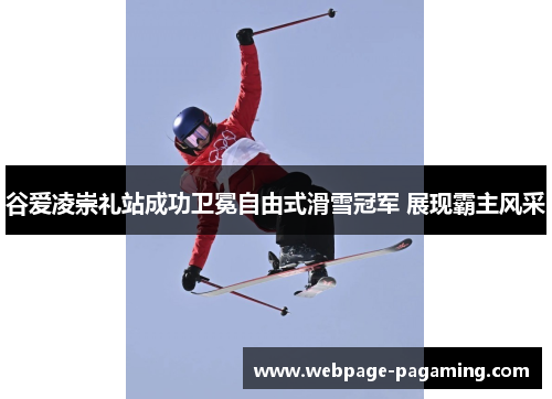 谷爱凌崇礼站成功卫冕自由式滑雪冠军 展现霸主风采 谷爱凌崇礼站成功卫冕自由式滑雪冠军 展现霸主风采