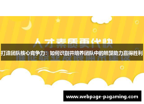 打造团队核心竞争力:如何识别并培养团队中的翘楚助力赢得胜利 打造团队核心竞争力:如何识别并培养团队中的翘楚助力赢得胜利