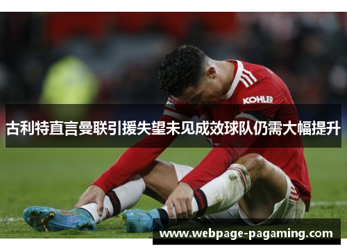 古利特直言曼联引援失望未见成效球队仍需大幅提升 古利特直言曼联引援失望未见成效球队仍需大幅提升