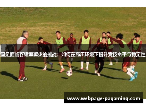 国足面临容错率减少的挑战:如何在高压环境下提升竞技水平与稳定性 国足面临容错率减少的挑战:如何在高压环境下提升竞技水平与稳定性