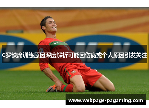 C罗缺席训练原因深度解析可能因伤病或个人原因引发关注 C罗缺席训练原因深度解析可能因伤病或个人原因引发关注