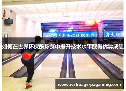如何在世界杯保龄球赛中提升技术水平取得优异成绩 如何在世界杯保龄球赛中提升技术水平取得优异成绩