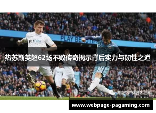 热苏斯英超62场不败传奇揭示背后实力与韧性之道 热苏斯英超62场不败传奇揭示背后实力与韧性之道