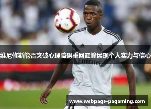维尼修斯能否突破心理障碍重回巅峰展现个人实力与信心 维尼修斯能否突破心理障碍重回巅峰展现个人实力与信心