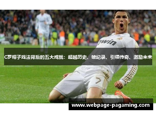 C罗帽子戏法背后的五大成就:超越历史、破纪录、引领传奇、激励未来 C罗帽子戏法背后的五大成就:超越历史、破纪录、引领传奇、激励未来