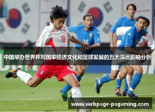 中国举办世界杯对国家经济文化和足球发展的五大深远影响分析 中国举办世界杯对国家经济文化和足球发展的五大深远影响分析