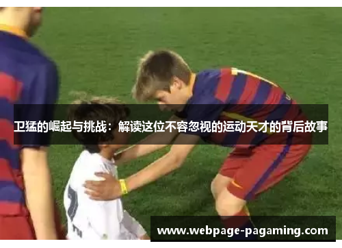卫猛的崛起与挑战:解读这位不容忽视的运动天才的背后故事 卫猛的崛起与挑战:解读这位不容忽视的运动天才的背后故事