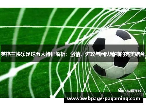 英格兰快乐足球五大特征解析:激情、进攻与团队精神的完美结合 英格兰快乐足球五大特征解析:激情、进攻与团队精神的完美结合