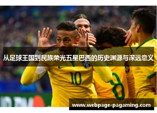 从足球王国到民族荣光五星巴西的历史渊源与深远意义 从足球王国到民族荣光五星巴西的历史渊源与深远意义