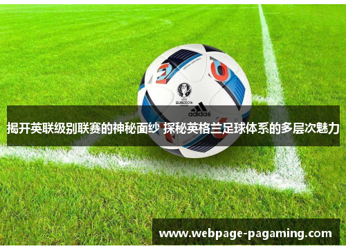 揭开英联级别联赛的神秘面纱 探秘英格兰足球体系的多层次魅力 揭开英联级别联赛的神秘面纱 探秘英格兰足球体系的多层次魅力