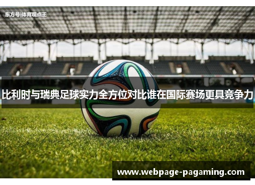 比利时与瑞典足球实力全方位对比谁在国际赛场更具竞争力 比利时与瑞典足球实力全方位对比谁在国际赛场更具竞争力