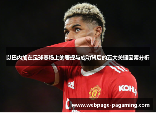 以巴内加在足球赛场上的表现与成功背后的五大关键因素分析 以巴内加在足球赛场上的表现与成功背后的五大关键因素分析