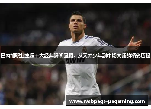 巴内加职业生涯十大经典瞬间回顾:从天才少年到中场大师的精彩历程 巴内加职业生涯十大经典瞬间回顾:从天才少年到中场大师的精彩历程