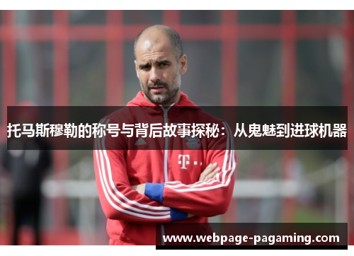 托马斯穆勒的称号与背后故事探秘:从鬼魅到进球机器 托马斯穆勒的称号与背后故事探秘:从鬼魅到进球机器