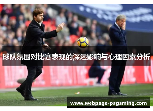 球队氛围对比赛表现的深远影响与心理因素分析 球队氛围对比赛表现的深远影响与心理因素分析