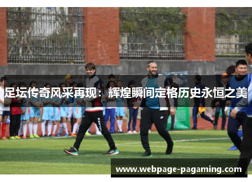 足坛传奇风采再现:辉煌瞬间定格历史永恒之美 足坛传奇风采再现:辉煌瞬间定格历史永恒之美