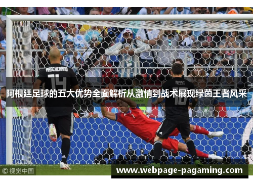 阿根廷足球的五大优势全面解析从激情到战术展现绿茵王者风采 阿根廷足球的五大优势全面解析从激情到战术展现绿茵王者风采