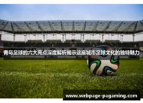 青岛足球的六大亮点深度解析揭示这座城市足球文化的独特魅力 青岛足球的六大亮点深度解析揭示这座城市足球文化的独特魅力