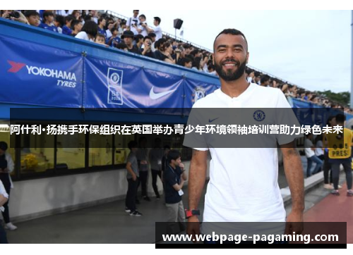阿什利·扬携手环保组织在英国举办青少年环境领袖培训营助力绿色未来 阿什利·扬携手环保组织在英国举办青少年环境领袖培训营助力绿色未来