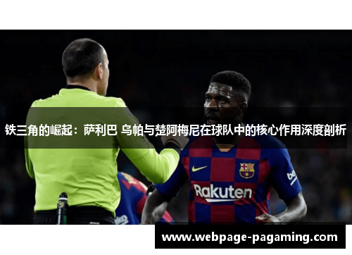 铁三角的崛起：萨利巴 乌帕与楚阿梅尼在球队中的核心作用深度剖析