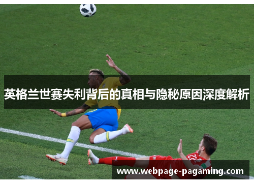 英格兰世赛失利背后的真相与隐秘原因深度解析 英格兰世赛失利背后的真相与隐秘原因深度解析