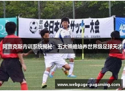 阿贾克斯青训系统揭秘：五大策略培养世界级足球天才