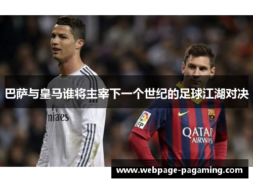巴萨与皇马谁将主宰下一个世纪的足球江湖对决 巴萨与皇马谁将主宰下一个世纪的足球江湖对决