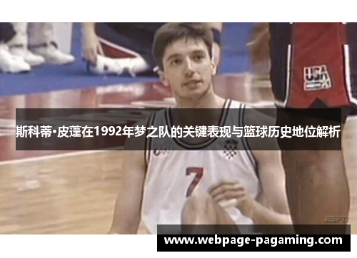 斯科蒂·皮蓬在1992年梦之队的关键表现与篮球历史地位解析 斯科蒂·皮蓬在1992年梦之队的关键表现与篮球历史地位解析