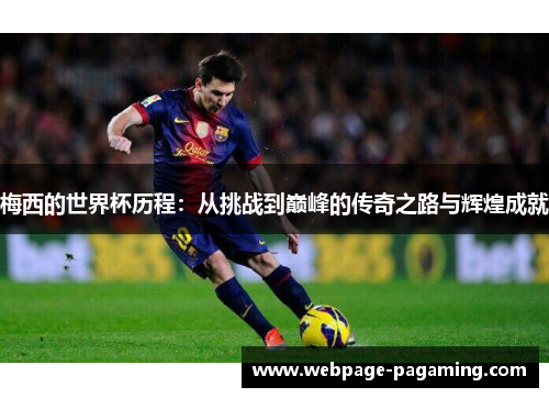 梅西的世界杯历程：从挑战到巅峰的传奇之路与辉煌成就