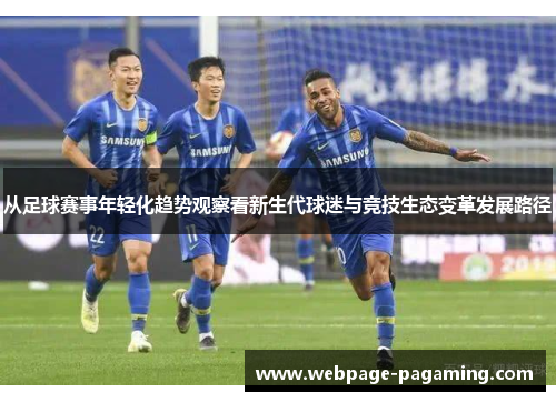 从足球赛事年轻化趋势观察看新生代球迷与竞技生态变革发展路径 从足球赛事年轻化趋势观察看新生代球迷与竞技生态变革发展路径
