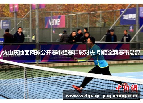 火山灰地面网球公开赛小组赛精彩对决 引领全新赛事潮流