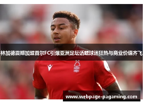 林加德震撼加盟首尔FC引爆亚洲足坛话题球迷狂热与商业价值齐飞