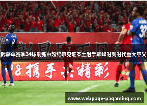 武磊单赛季34球刷新中超纪录见证本土射手巅峰时刻时代重大意义