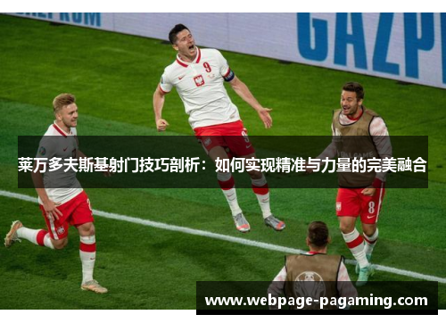 莱万多夫斯基射门技巧剖析:如何实现精准与力量的完美融合 莱万多夫斯基射门技巧剖析:如何实现精准与力量的完美融合