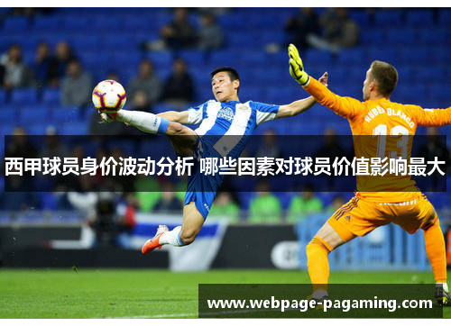 西甲球员身价波动分析 哪些因素对球员价值影响最大 西甲球员身价波动分析 哪些因素对球员价值影响最大