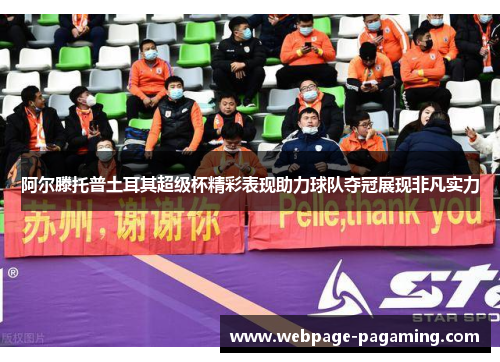 阿尔滕托普土耳其超级杯精彩表现助力球队夺冠展现非凡实力