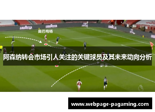 阿森纳转会市场引人关注的关键球员及其未来动向分析