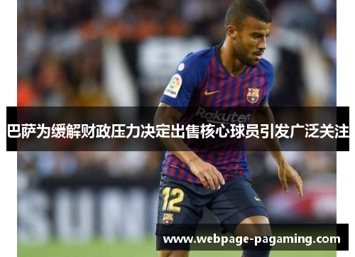 巴萨为缓解财政压力决定出售核心球员引发广泛关注 巴萨为缓解财政压力决定出售核心球员引发广泛关注