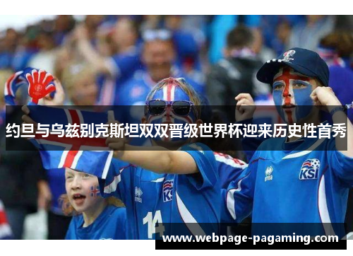 约旦与乌兹别克斯坦双双晋级世界杯迎来历史性首秀 约旦与乌兹别克斯坦双双晋级世界杯迎来历史性首秀