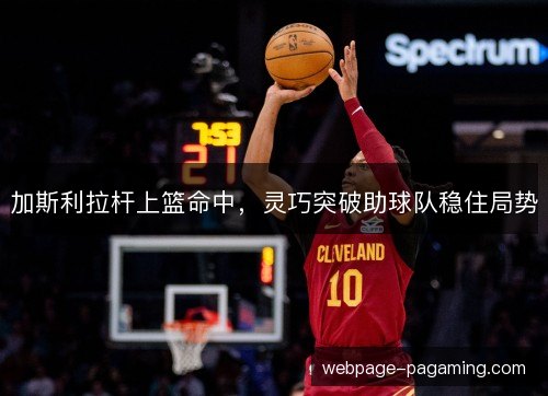加斯利拉杆上篮命中，灵巧突破助球队稳住局势