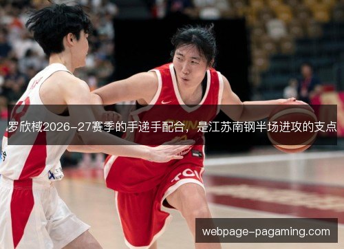 罗欣棫2026-27赛季的手递手配合，是江苏南钢半场进攻的支点